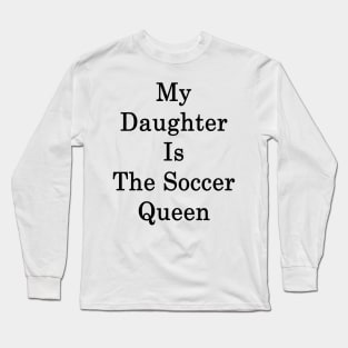 My Daughter Is The Soccer Queen Long Sleeve T-Shirt